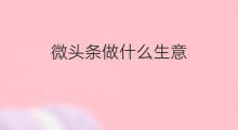 微头条做什么生意 佛山微头条做什么生意