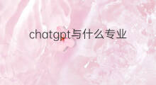 chatgpt与什么专业有关(chatgpt出现后哪些专业不能学)