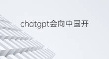 chatgpt会向中国开放吗(ChatGPT对中国开放吗)