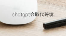 chatgpt会取代跨境电商吗 chatgpt会取代老师吗