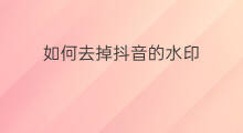 如何去掉抖音的水印 抖音的水印怎么去掉