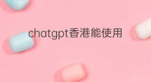 chatgpt香港能使用吗(chatgpt香港可以使用吗)