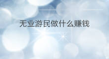 无业游民做什么赚钱 无业跨境电商赚钱吗
