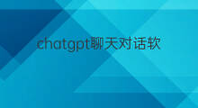 chatgpt聊天对话软件 chatgpt机器人对话聊天软件