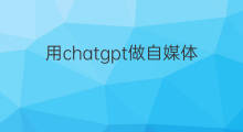 用chatgpt做自媒体 怎样用chatgpt做自媒体视频
