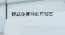 标题免费网站有哪些 如何创建免费网站标题