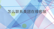 怎么联系美团在线客服 美团怎么联系在线客服