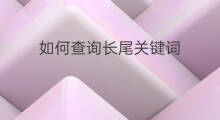 如何查询长尾关键词 如何挑选长尾关键词