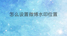 怎么设置微博水印位置 水印微博怎么设置