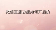 微信直播功能如何开启的 微信如何开启直播通道功能