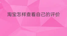淘宝怎样查看自己的评价 淘宝怎么查看评价