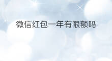 微信红包一年有限额吗 微信一年红包限额吗