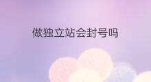 做独立站会封号吗 独立站会消失吗