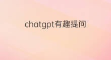 chatgpt有趣提问 向chatgpt提问有趣的问题