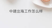 中建出海工作怎么样 揭阳出海工作怎么样