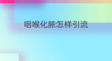 咽喉化脓怎样引流 什么叫做化脓引流