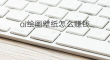 ai绘画壁纸怎么赚钱 ai绘画怎么赚钱教程