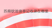 苏舜钦沧浪亭记收录在哪里 张岱湖心亭看雪收录在哪