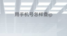 用手机号怎样查ip 怎样通过手机号查手机ip