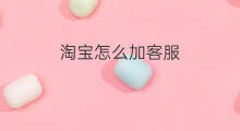 淘宝怎么加客服 加抖音客服怎么加