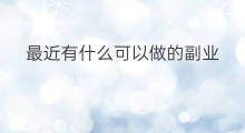 最近有什么可以做的副业 最近有没有副业