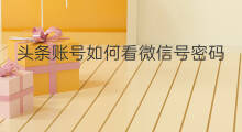 头条账号如何看微信号密码 头条账号如何绑定微信号