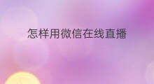 怎样用微信在线直播 怎样用微信发起直播观看