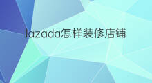 lazada怎样装修店铺 lazada如何装修店铺