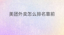 美团外卖怎么排名靠前 美团外卖怎么提升排名