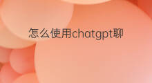 怎么使用chatgpt聊天 如何直接使用chatgpt聊天