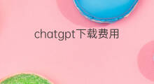 chatgpt下载费用 chatgpt费用