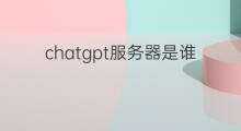 chatgpt服务器是谁的(chatgpt服务器是谁部署的)