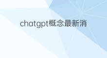 chatgpt概念最新消息(chatgpt最新消息)