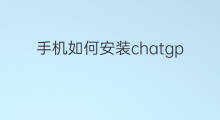 手机如何安装chatgpt ChatGPT手机如何安装