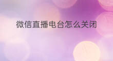 微信直播电台怎么关闭 怎么样关闭微信直播电台