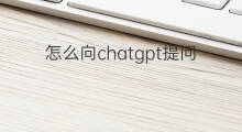 怎么向chatgpt提问 怎么向chatGPT提问