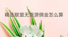 精选联盟无货源佣金怎么算 为啥无货源佣金小了