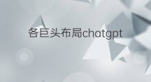 各巨头布局chatgpt(国内巨头布局类chatgpt)