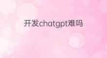 开发chatgpt难吗(chatgpt开发)