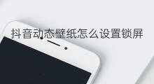 抖音动态壁纸怎么设置锁屏 抖音怎么设置锁屏动态壁纸