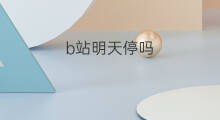 b站明天停吗 明天b站停吗