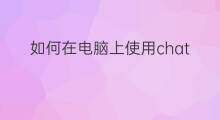 如何在电脑上使用chatgpt chatgpt如何在电脑上使用