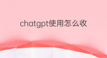 chatgpt使用怎么收费 chatgpt使用收费