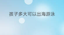 孩子多大可以出海游泳 多大的孩子能出海游泳