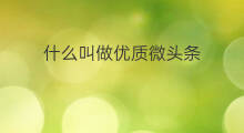 什么叫做优质微头条 什么叫做微头条内容推广
