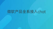 微软产品全系接入chatgpt 微软产品全系介入chatgpt