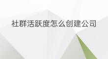 社群活跃度怎么创建公司 怎么促进社群活跃度