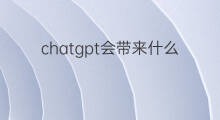 chatgpt会带来什么 chatgpt会带来什么变化?