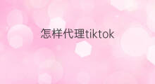 怎样代理tiktok tiktok效果怎样