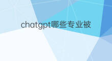 chatgpt哪些专业被取代 ChatGPT哪些专业被取代
